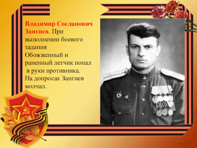 ПРЕЗЕНТАЦИЯ НА ТЕМУ НИКТО НЕ ЗАБЫТ НИЧТО НЕ ЗАБЫТО ВОВ Владимир Сосланович Зангиев. При выполнении боевого задания Обожженный и раненный летчик Владимир Сосланович Зангиев. При выполнении боевого задания Обожженный и раненный летчик попал в руки противника.На допросах Зангиев