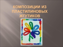 Презентация по технологии Композиции из пластилиновых жгутиков