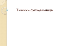 Презентация Ткачихи - рукодельницы
