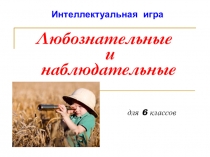 Презентация для проведения игры Любознательные и наблюдательные (6 класс).