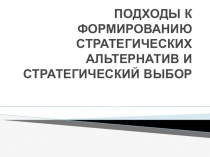 Презентация по теме ПОДХОДЫ К ФОРМИРОВАНИЮ СТРАТЕГИЧЕСКИХ АЛЬТЕРНАТИВ И СТРАТЕГИЧЕСКИЙ ВЫБОР