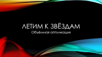 Презентация к уроку технологии Объёмная аппликация Летим к звёздам
