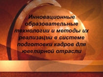 Презентация. Инновационные образовательные технологии и методы их реализации в системе подготовки кадров для ювелирной отрасли