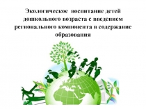 Презентация Экологическое воспитание детей дошкольного возраста с введением регионального компонента в содержание образования