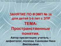 Презентация. Занятие по ФЭМП № 16 детей 5-6 лет с ЗПР на тему Пространственные понятия.