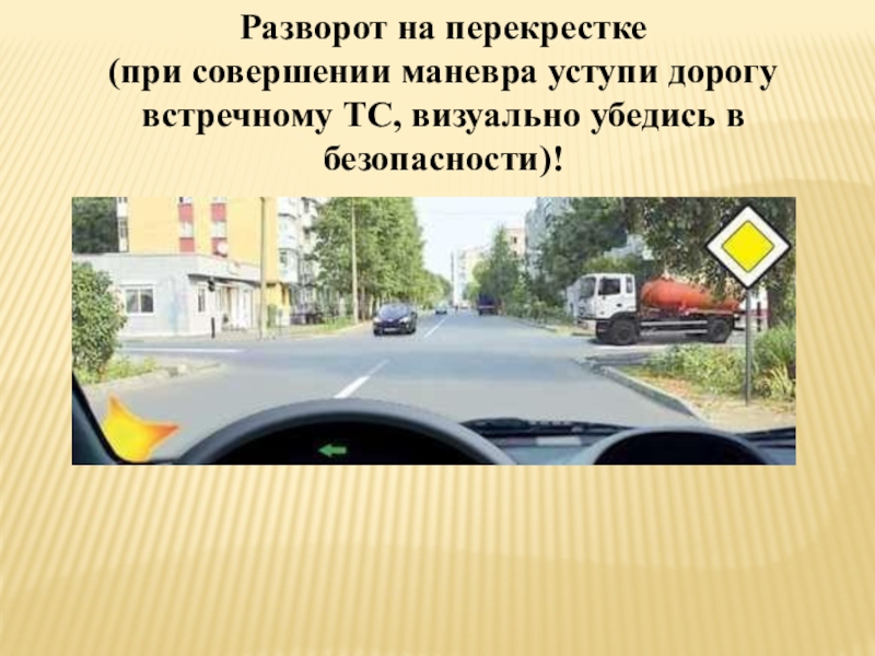 Презентация Экзаменационные упражнения третьего этапа экзамена ГИБДД (вождение по городу) Разворот на перекрестке (при совершении маневра уступи дорогу встречному ТС, визуально убедись в безопасности)! Разворот на перекрестке (при совершении маневра уступи дорогу встречному ТС, визуально убедись в безопасности)!