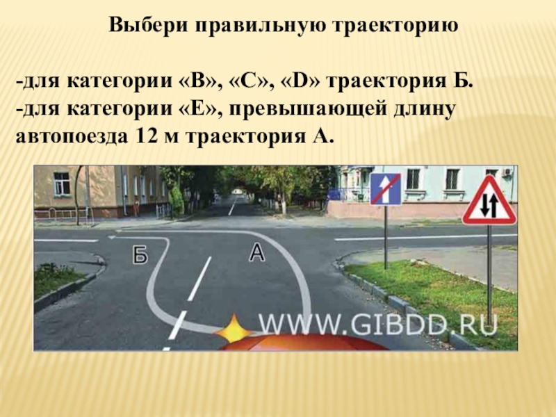 Презентация Экзаменационные упражнения третьего этапа экзамена ГИБДД (вождение по городу) Выбери правильную траекторию -для категории «В», «С», «D» траектория Б.-для категории Выбери правильную траекторию -для категории «В», «С», «D» траектория Б.-для категории «E», превышающей длину автопоезда 12 м