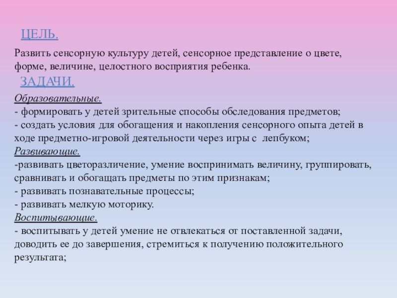 ПРЕЗЕНТАЦИЯ ЛЭПБУК СЕНСОРНОЕ РАЗВИТИЕ. 1 МЛАДШАЯ ГРУППА Развить сенсорную культуру детей, сенсорное представление о цвете, форме, величине, целостного Развить сенсорную культуру детей, сенсорное представление о цвете, форме, величине, целостного восприятия ребенка.
