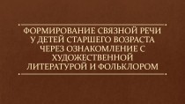 Презентацияна тему ФОРМИРОВАНИЕ СВЯЗНОЙ РЕЧИ У ДЕТЕЙ СТАРШЕГО ВОЗРАСТА ЧЕРЕЗ ОЗНАКОМЛЕНИЕ С ХУДОЖЕСТВЕННОЙ ЛИТЕРАТУРОЙ И ФОЛЬКЛОРОМ