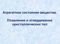 Презентация по физике на тему Агрегатное состояние вещества. Плавление и отвердевание кристаллических тел