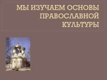 Презентация  Мы изучаем основы православной культуры
