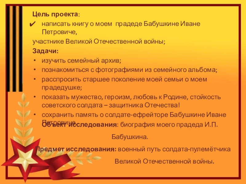 Проект по теме Спасибо деду за Победу Цель проекта: написать книгу о моем прадеде Бабушкине Иване Петровиче, участнике Цель проекта: написать книгу о моем прадеде Бабушкине Иване Петровиче, участнике Великой Отечественной войны;Задачи: изучить семейный архив;познакомиться
