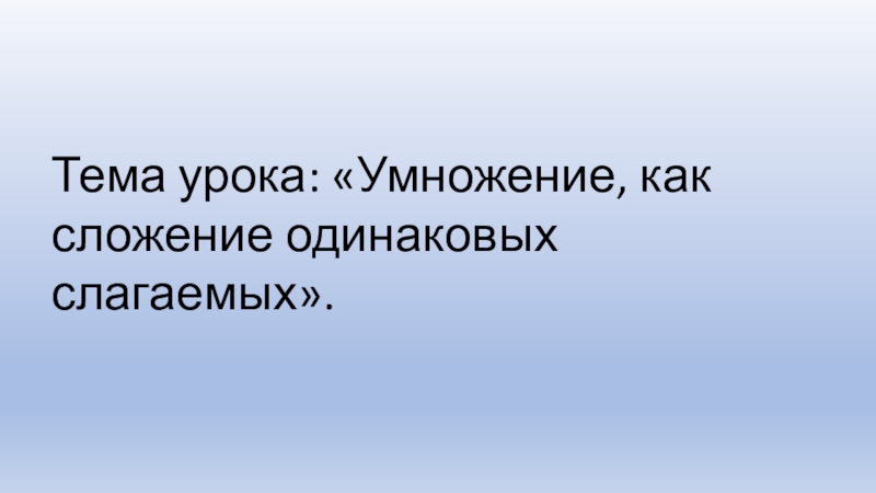 Презентация по математике на тему Умножение, как сложение одинаковых слагаемых. Тема урока: «Умножение, как сложение одинаковых слагаемых». Тема урока: «Умножение, как сложение одинаковых слагаемых».