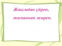 Презентация по казахскому языку на тему Жақсыдан үйрен, жаманнан жирен. ( 5 класс)