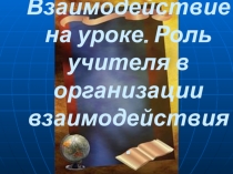 Презентация Взаимодействие на уроке. Роль учителя в организации взаимодействия