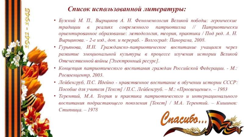 История Великой Отечественной войны и патриотическое воспитание студентов в процессе изучения дисциплин психолого - педагогического цикла. Список использованной литературы: Бузский М. П., Вырщиков А. Н. Феноменология Великой Список использованной литературы: Бузский М. П., Вырщиков А. Н. Феноменология Великой победы: героические традиции в реалиях современного