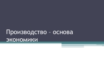 Презентация по обществознанию на тему: Производство-основа экономики (8 класс)