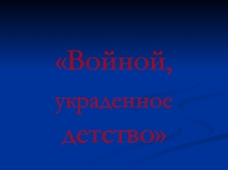 Презентация классного часа на тему  Войной, украденное детство
