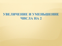 Презентация по матетматики на тему УВЕЛИЧЕНИЕ И УМЕНЬШЕНИЕ ЧИСЛА НА 2