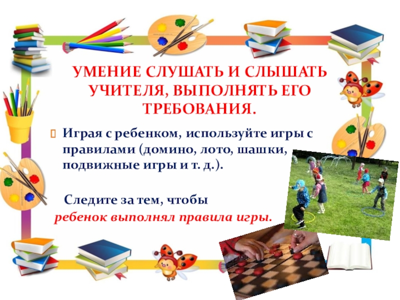 Рекомендации для родителей по подготовке детей к школьному обучению. УМЕНИЕ СЛУШАТЬ И СЛЫШАТЬ УЧИТЕЛЯ, ВЫПОЛНЯТЬ ЕГО ТРЕБОВАНИЯ.Играя с ребенком, используйте УМЕНИЕ СЛУШАТЬ И СЛЫШАТЬ УЧИТЕЛЯ, ВЫПОЛНЯТЬ ЕГО ТРЕБОВАНИЯ.Играя с ребенком, используйте игры с правилами (домино, лото, шашки,