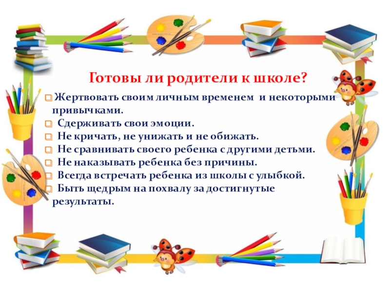 Рекомендации для родителей по подготовке детей к школьному обучению. Готовы ли родители к школе? Жертвовать своим личным временем и некоторыми Готовы ли родители к школе? Жертвовать своим личным временем и некоторыми привычками. Сдерживать свои эмоции. Не кричать,
