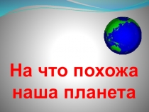 Презентация по окружающему миру на тему :На что похожа наша планета?