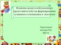 Презентация Влияние родителей(законных представителей) на формирование гуманного отношения к экологии