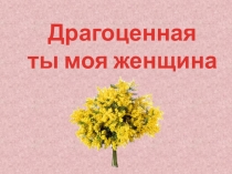 Презентация к мероприятию Драгоценная ты моя женщина