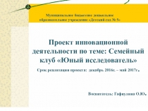 Презентация проекта инновационной деятельности по теме: Семейный клуб Юный исследователь