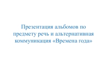 Презентация альбомов по предмету речь и альтернативная коммуникация Времена года.