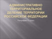 Урок-презентация 11 класс Административно- территориальное деление России
