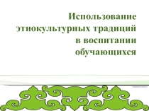 Презентация  использование этнокультурных традиция в воспитании обучающихся
