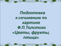 Презентация по русскому языку Подготовка к сочинению по картине Ф.П.Толстого Цветы, фрукты, птица