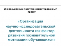 Педагогический проект: Организация научно-исследовательской деятельности как фактор развития познавательной мотивации обучающихся