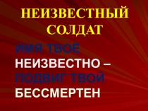 Презентация Имя твое неизвестно...подвиг твой бессмертен...