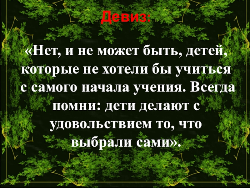 Презентация к выступлению педагога на тему Мое педагогическое кредо Девиз:«Нет, и не может быть, детей, которые не хотели бы учиться Девиз:«Нет, и не может быть, детей, которые не хотели бы учиться с самого начала учения. Всегда помни: