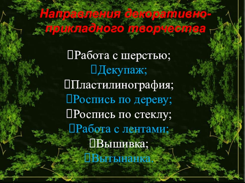 Презентация к выступлению педагога на тему Мое педагогическое кредо Направления декоративно-прикладного творчестваРабота с шерстью;Декупаж;Пластилинография;Роспись по дереву;Роспись по стеклу;Работа с лентами;Вышивка;Вытынанка. Направления декоративно-прикладного творчестваРабота с шерстью;Декупаж;Пластилинография;Роспись по дереву;Роспись по стеклу;Работа с лентами;Вышивка;Вытынанка.