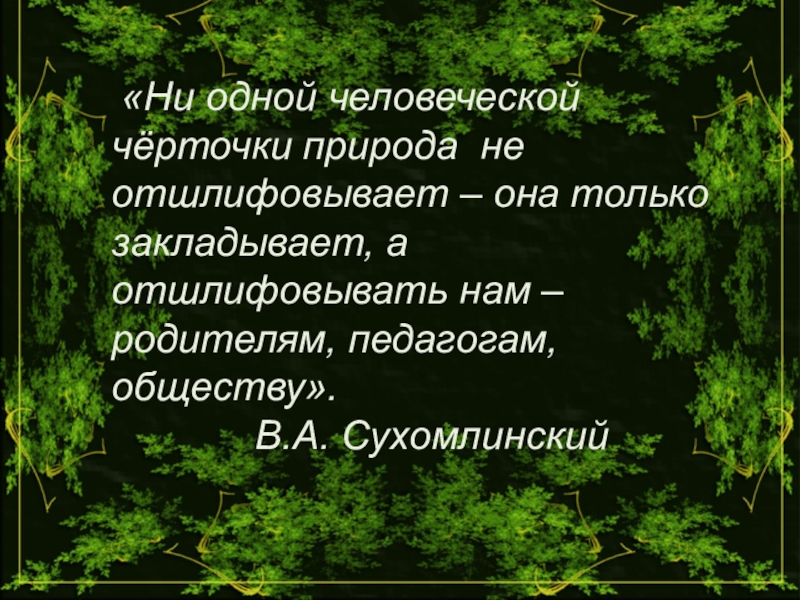 Презентация к выступлению педагога на тему Мое педагогическое кредо «Ни одной человеческой чёрточки природа не отшлифовывает – она только «Ни одной человеческой чёрточки природа не отшлифовывает – она только закладывает, а отшлифовывать нам – родителям,