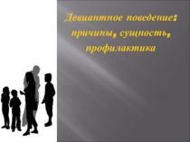 Презентация Девиантное поведение: причины, сущность, профилактика