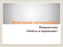 Презентация по литературе на тему Итоговое сочинение. Направление Победа и поражение