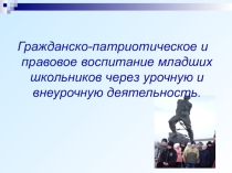 Презентация Гражданско-патриотическое и правовое воспитание младших школьников через урочную и внеурочную деятельность