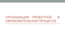 ОРГАНИЗАЦИЯ ПРОЕКТНОЙ ДЕЯТЕЛЬНОСТИ В ОБРАЗОВАТЕЛЬНОМ ПРОЦЕССЕ