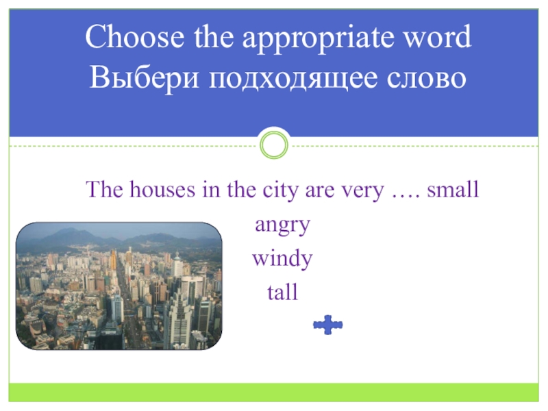 Презентация по английскому языку на тему Город Choose the appropriate word Выбери подходящее словоThe houses in the city Choose the appropriate word Выбери подходящее словоThe houses in the city are very …. small angry windy