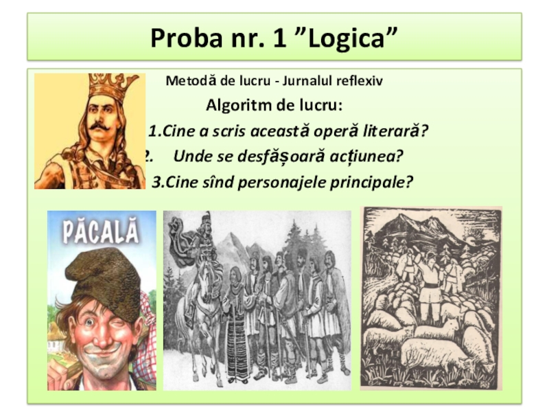Презентация по румынскому языку на тему народный фольклор Proba nr. 1 ”Logica” Metodă de lucru - Jurnalul reflexivAlgoritm Proba nr. 1 ”Logica” Metodă de lucru - Jurnalul reflexivAlgoritm de lucru: 1.Cine a scris această