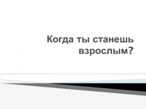 Презентация по окружающему миру. Когда ты станешь взрослым? УМК Школа России