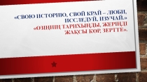 Өзіңнің тарихыңды, жеріңді жақсы көр, зертте.презентация
