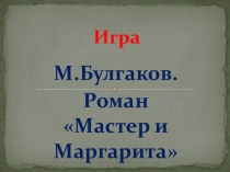 Урок-игра по роману М.Булгакова Мастер и Маргарита