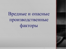 Презентация по охране труда Вредные и опасные производственные факторы