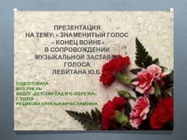 ПРЕЗЕНТАЦИЯ НА ТЕМУ: ЗНАМЕНИТЫЙ ГОЛОС – КОНЕЦ ВОЙНЕ В СОПРОВОЖДЕНИИ МУЗЫКАЛЬНОЙ ЗАСТАВКИ ГОЛОСА ЛЕВИТАНА Ю.Б.