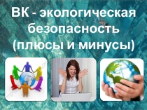 Презентация социального проекта ВК - экологическая безопасность (плюсы и минусы)